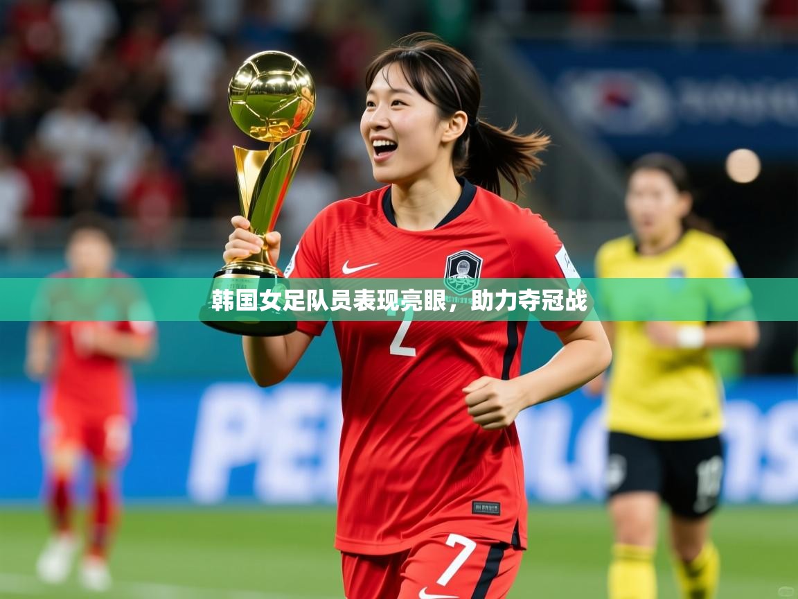韩国女足队员表现亮眼,助力夺冠战 韩国女足队员表现亮眼,助力夺冠战