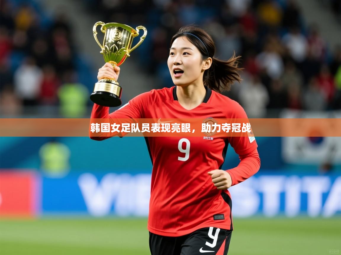 韩国女足队员表现亮眼,助力夺冠战 韩国女足队员表现亮眼,助力夺冠战