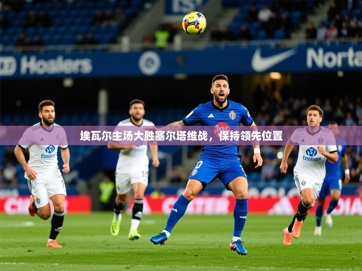 埃瓦尔主场大胜塞尔塔维战,保持领先位置 埃瓦尔主场大胜塞尔塔维战,保持领先位置