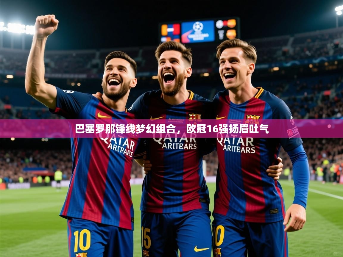 巴塞罗那锋线梦幻组合,欧冠16强扬眉吐气 巴塞罗那锋线梦幻组合,欧冠16强扬眉吐气