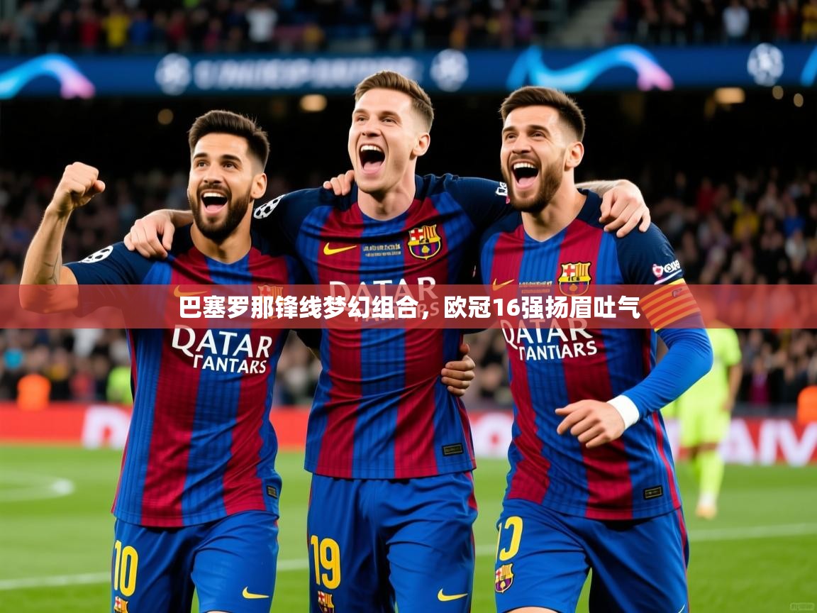 巴塞罗那锋线梦幻组合,欧冠16强扬眉吐气 巴塞罗那锋线梦幻组合,欧冠16强扬眉吐气