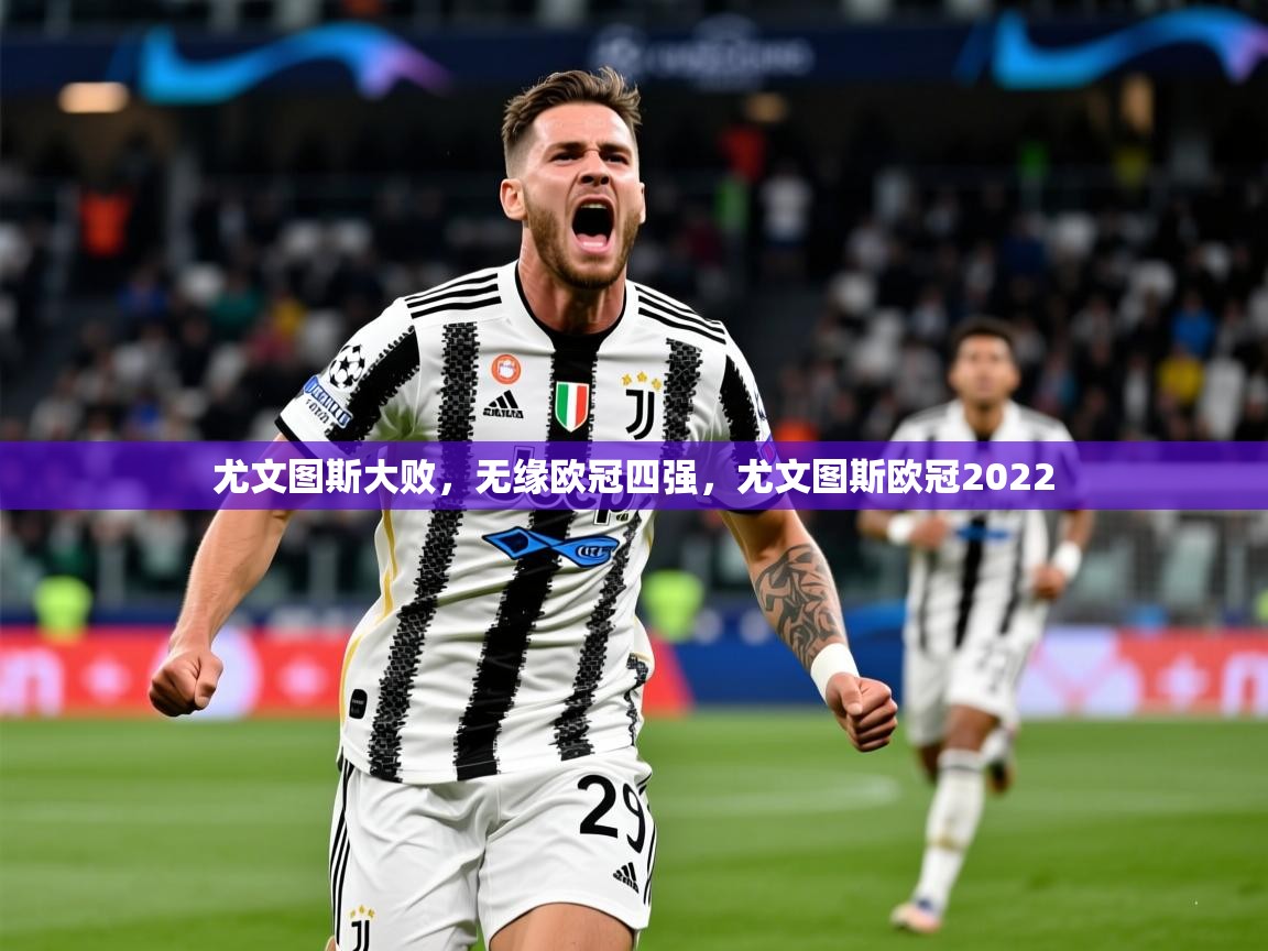 尤文图斯大败,无缘欧冠四强,尤文图斯欧冠2022 尤文图斯大败,无缘欧冠四强,尤文图斯欧冠2022