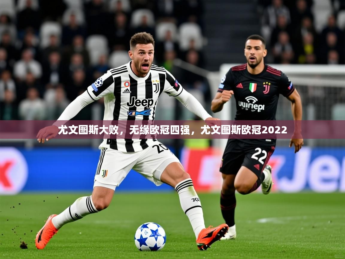 尤文图斯大败,无缘欧冠四强,尤文图斯欧冠2022 尤文图斯大败,无缘欧冠四强,尤文图斯欧冠2022