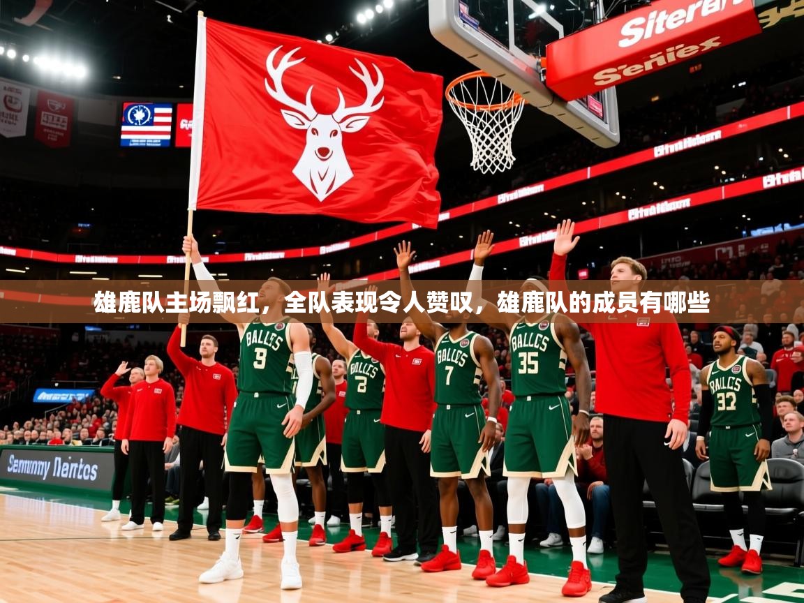 雄鹿队主场飘红,全队表现令人赞叹,雄鹿队的成员有哪些 雄鹿队主场飘红,全队表现令人赞叹,雄鹿队的成员有哪些