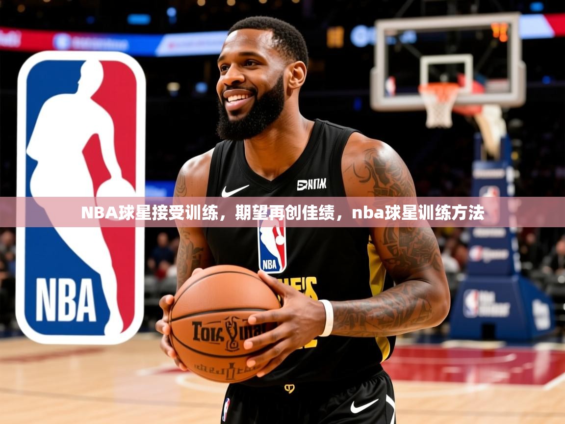 NBA球星接受训练，期望再创佳绩，nba球星训练方法