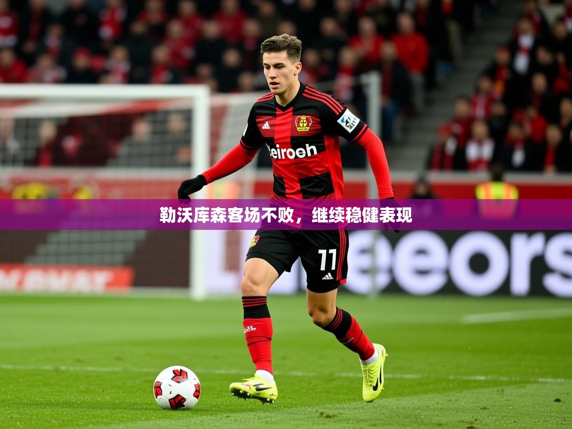 勒沃库森客场不败,继续稳健表现 勒沃库森客场不败,继续稳健表现