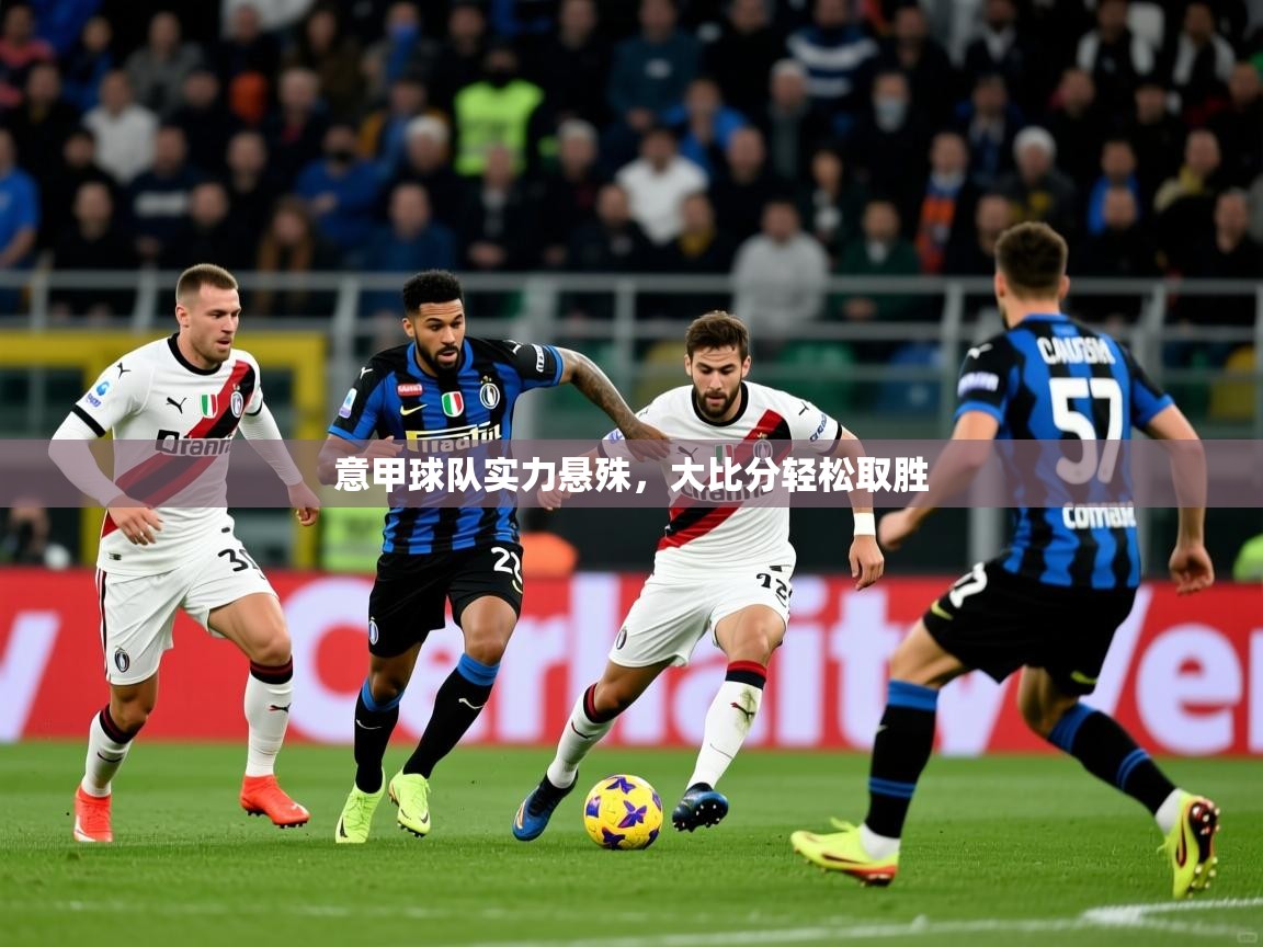 意甲球队实力悬殊,大比分轻松取胜 意甲球队实力悬殊,大比分轻松取胜