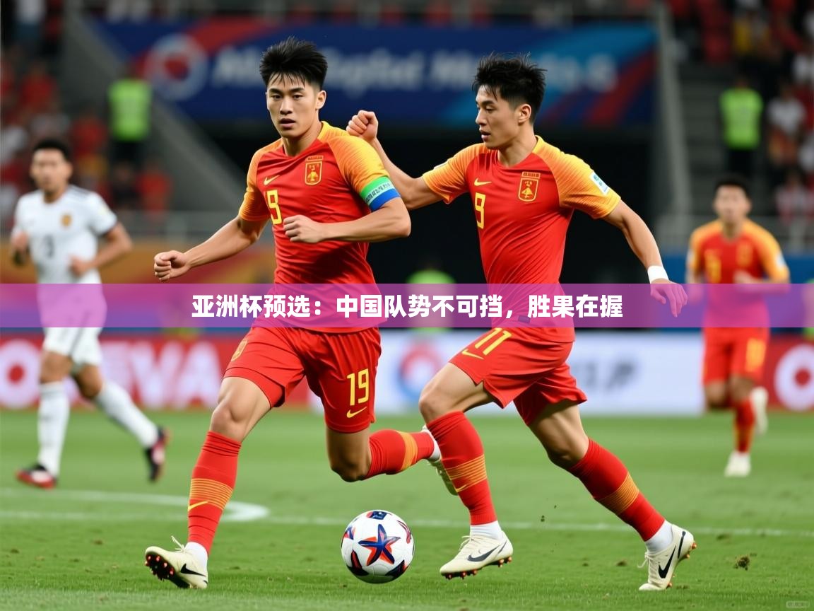 亚洲杯预选:中国队势不可挡,胜果在握 亚洲杯预选:中国队势不可挡,胜果在握