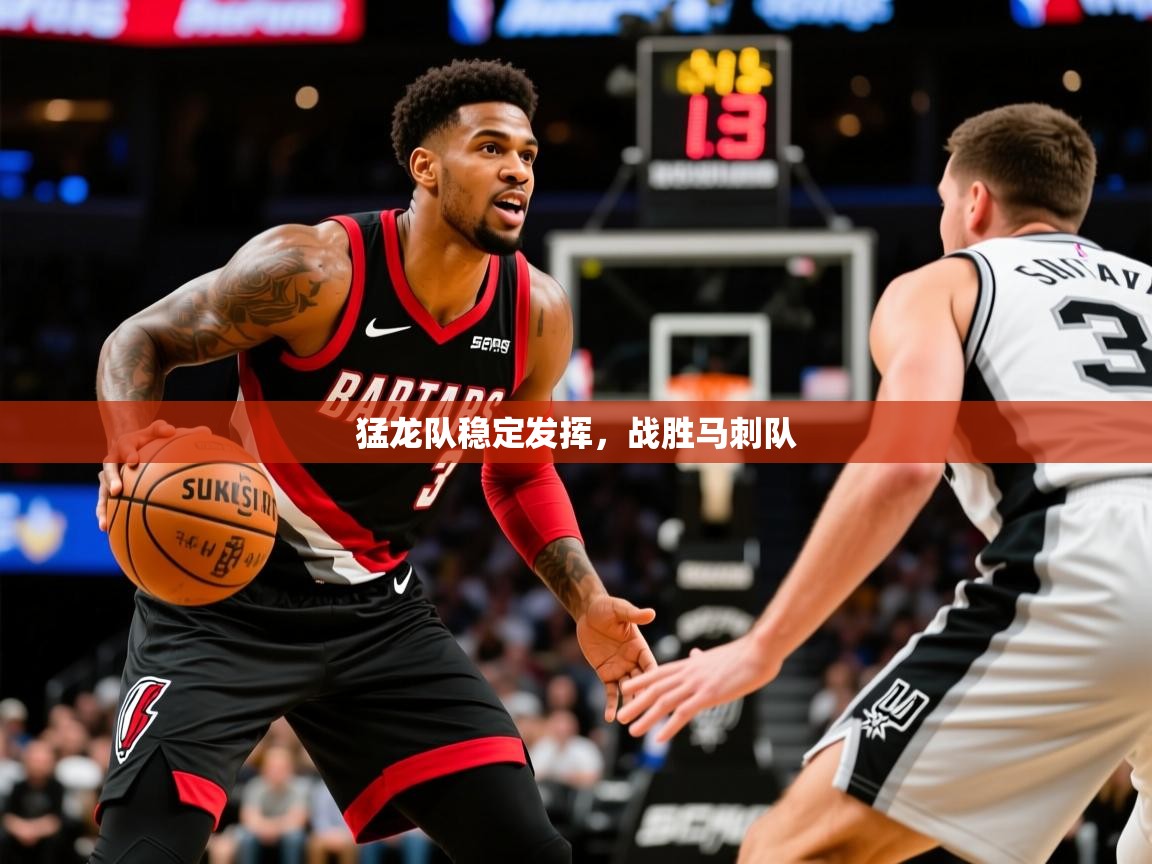 猛龙队稳定发挥,战胜马刺队 猛龙队稳定发挥,战胜马刺队