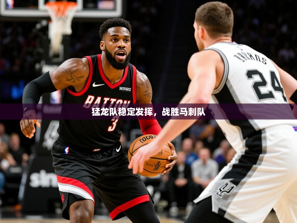 猛龙队稳定发挥,战胜马刺队 猛龙队稳定发挥,战胜马刺队