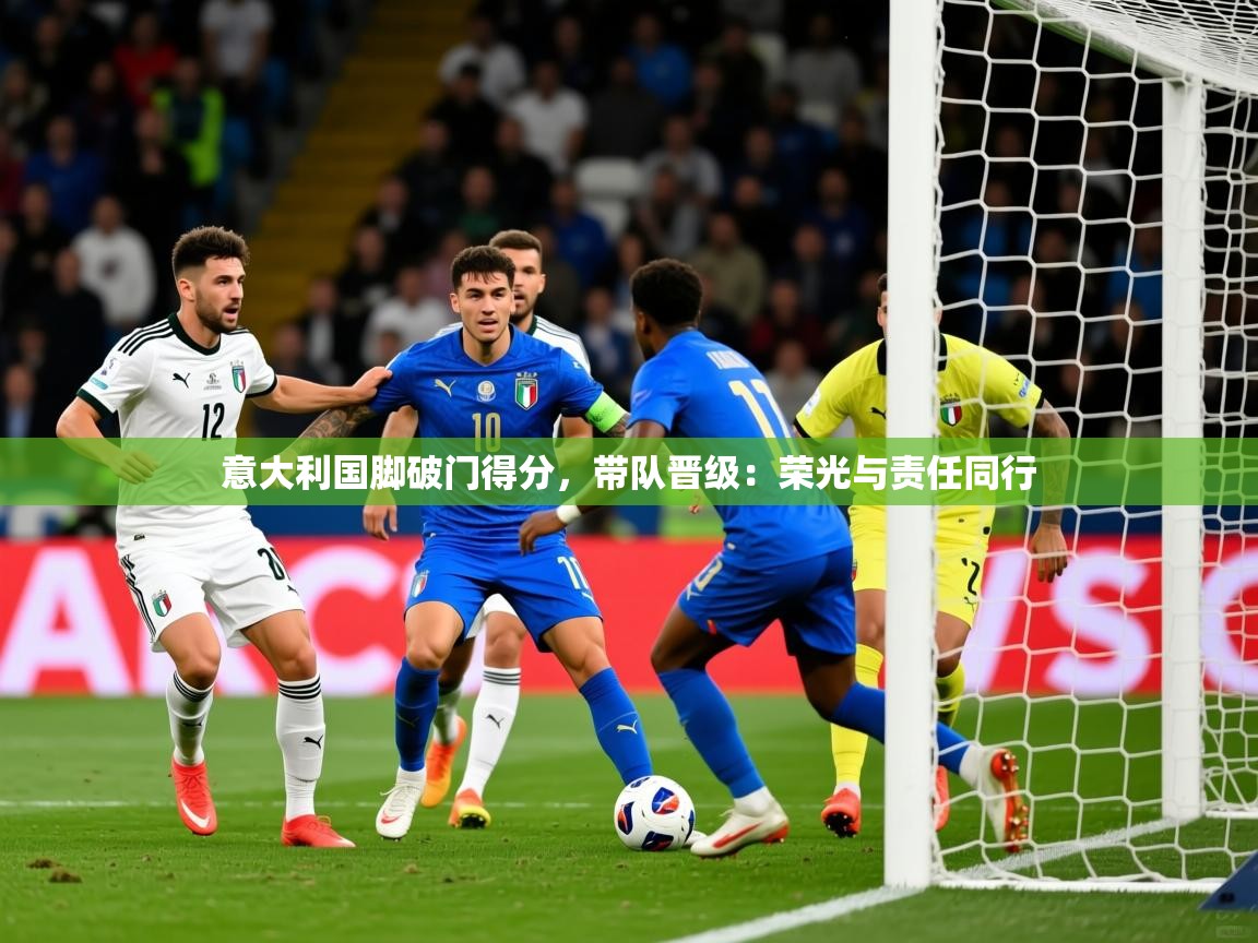 意大利国脚破门得分，带队晋级：荣光与责任同行