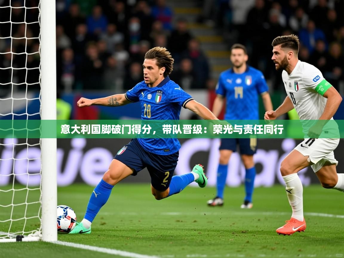 意大利国脚破门得分，带队晋级：荣光与责任同行