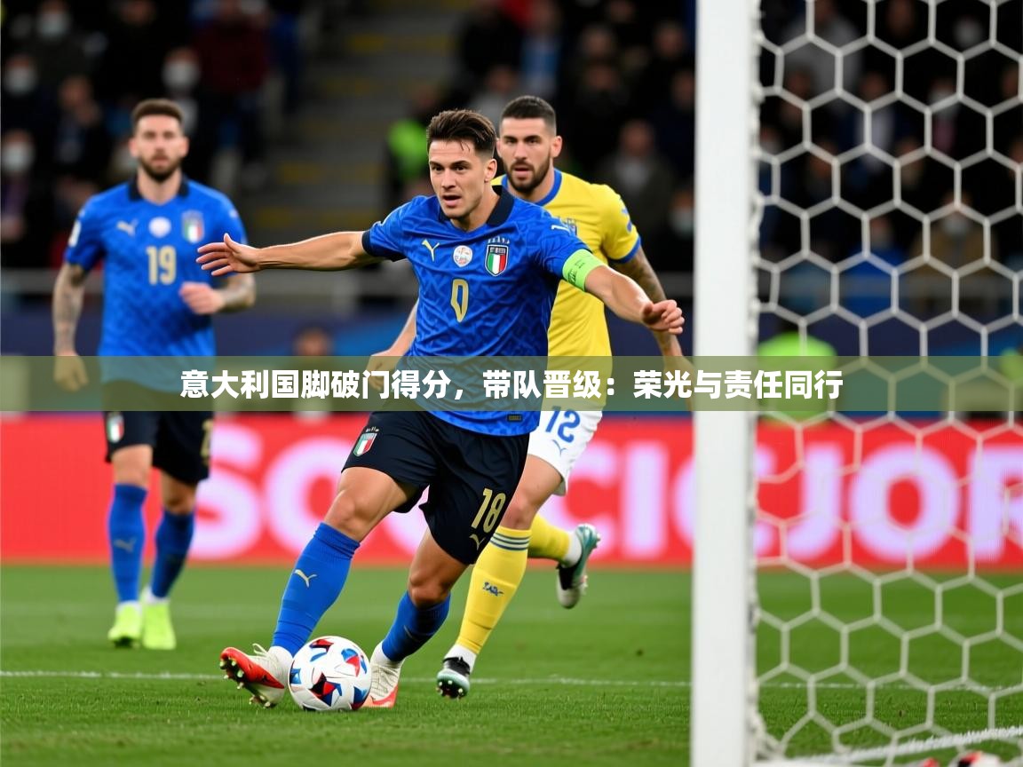 意大利国脚破门得分，带队晋级：荣光与责任同行