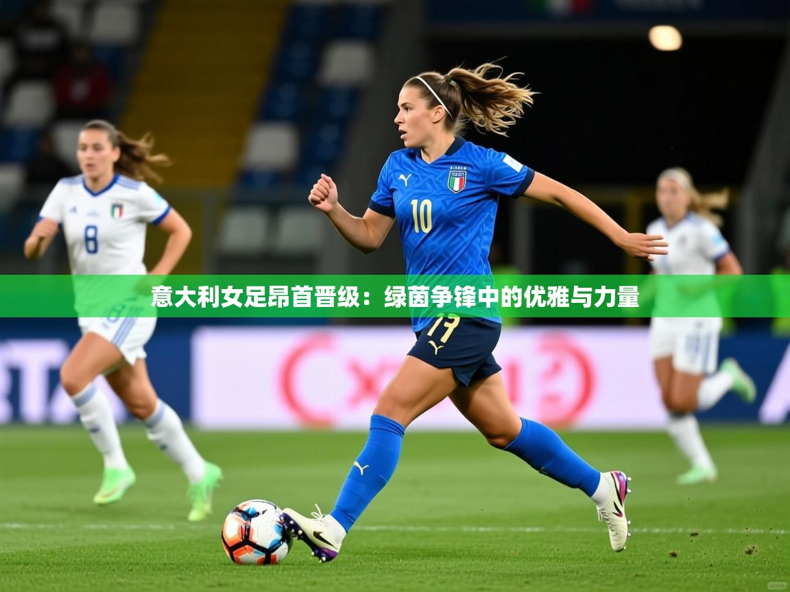 意大利女足昂首晋级：绿茵争锋中的优雅与力量