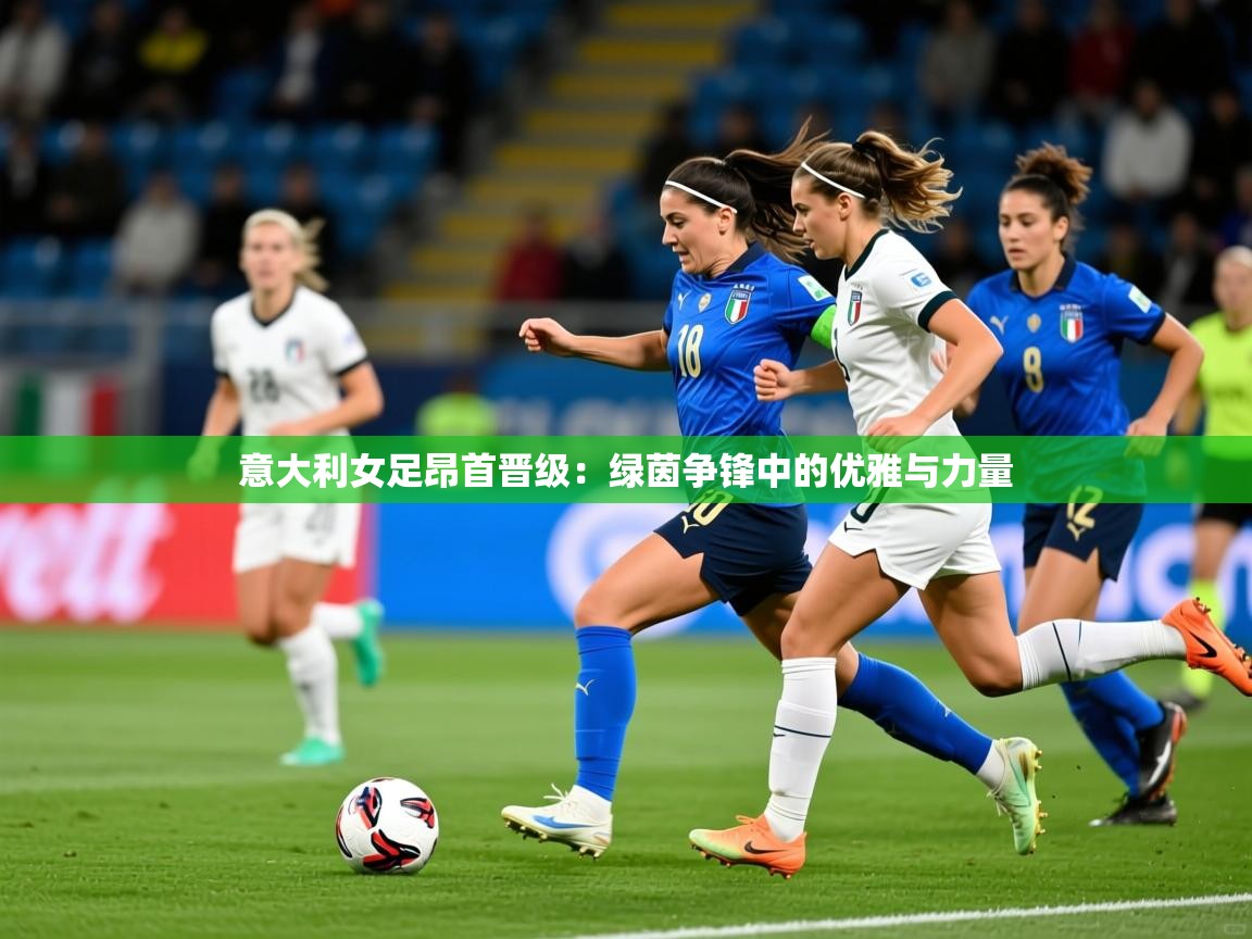 意大利女足昂首晋级：绿茵争锋中的优雅与力量