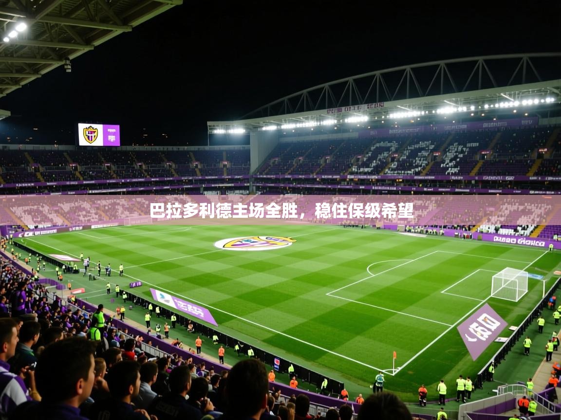 巴拉多利德主场全胜,稳住保级希望 巴拉多利德主场全胜,稳住保级希望