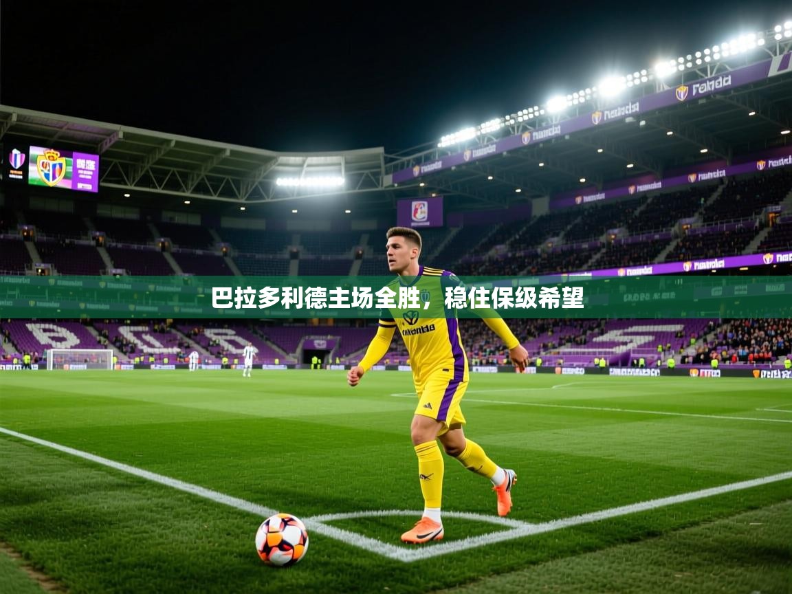 巴拉多利德主场全胜,稳住保级希望 巴拉多利德主场全胜,稳住保级希望
