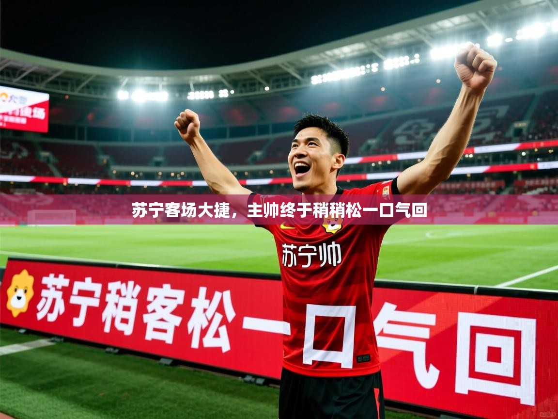 苏宁客场大捷，主帅终于稍稍松一口气回