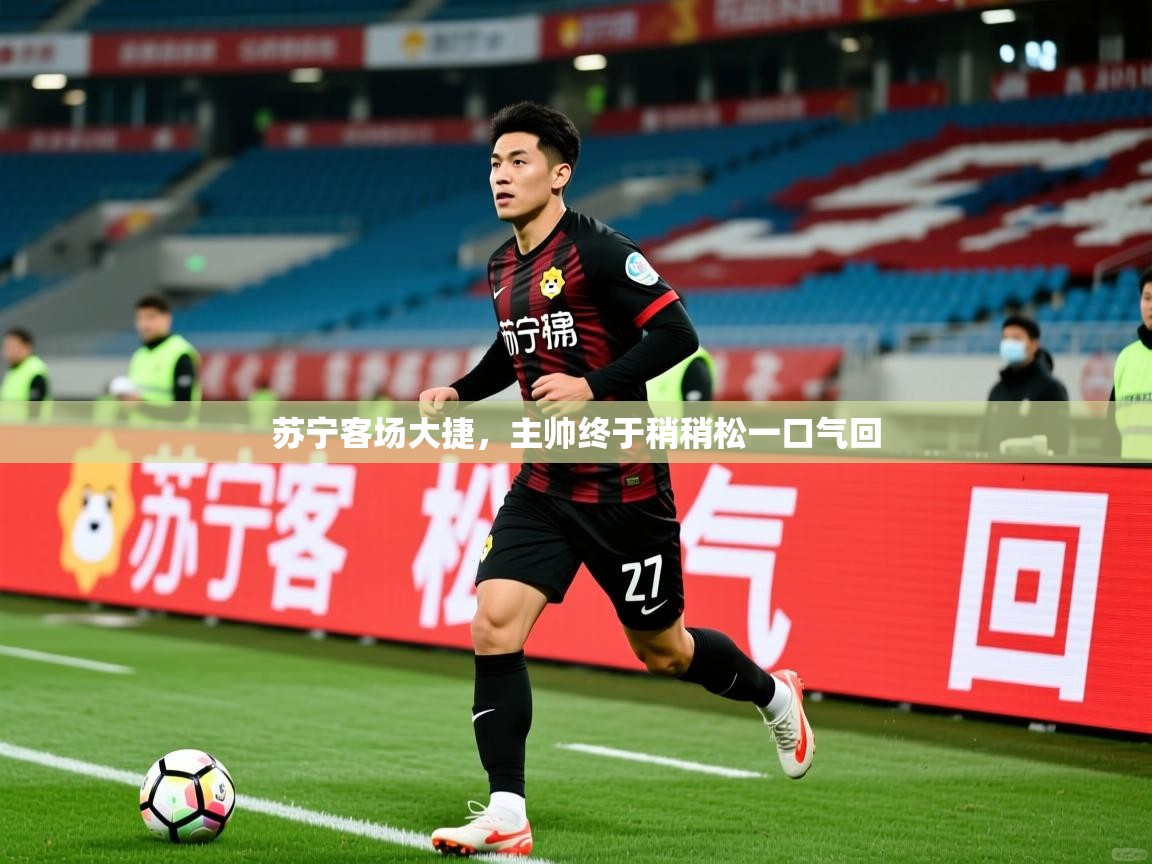 苏宁客场大捷，主帅终于稍稍松一口气回