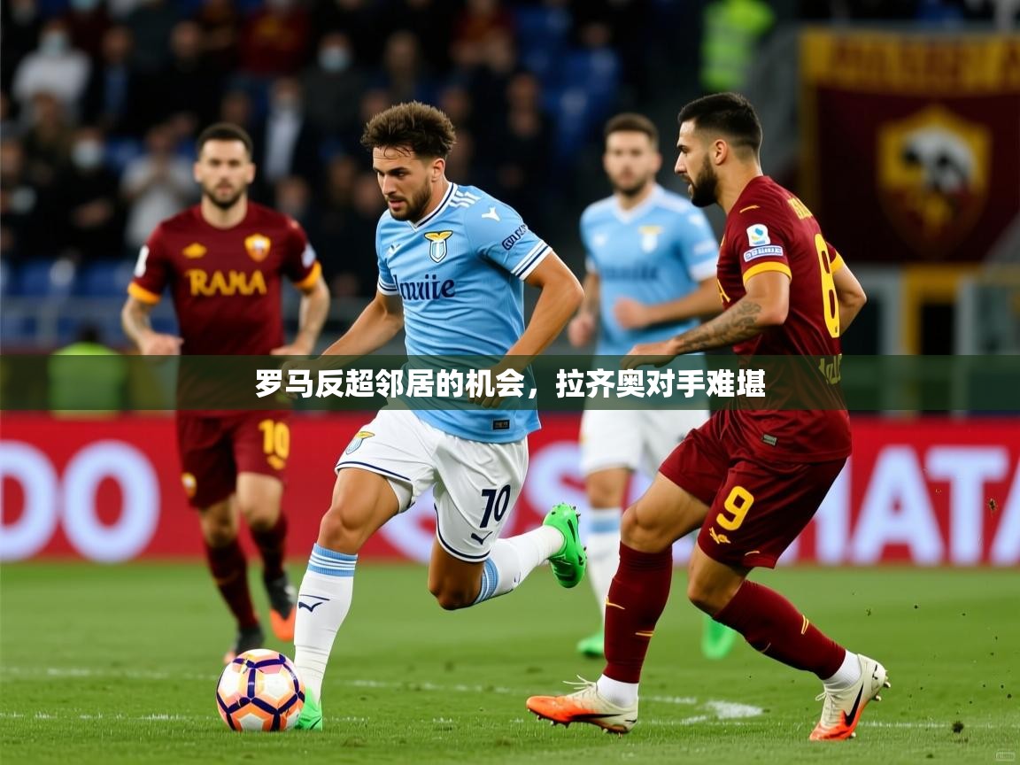 罗马反超邻居的机会，拉齐奥对手难堪