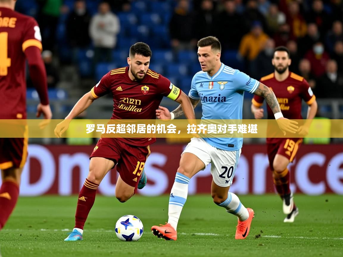 罗马反超邻居的机会，拉齐奥对手难堪