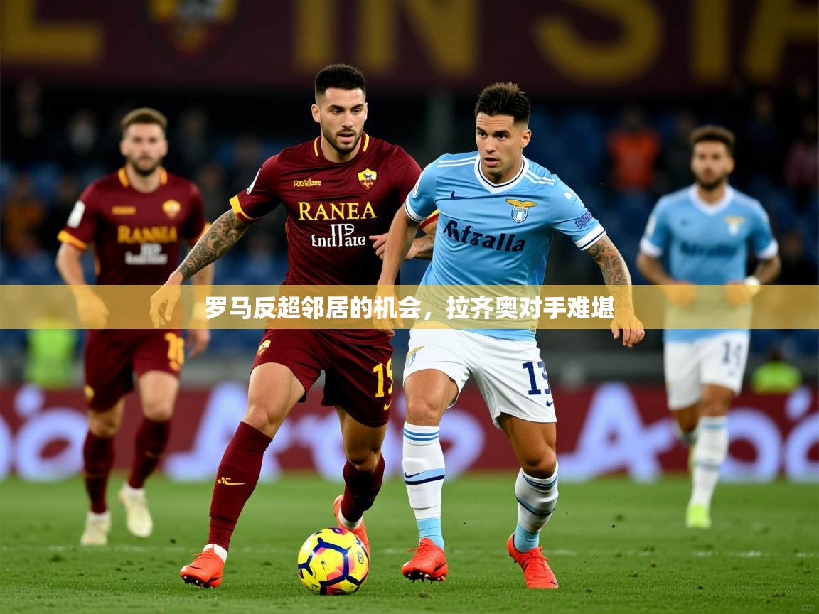 罗马反超邻居的机会，拉齐奥对手难堪
