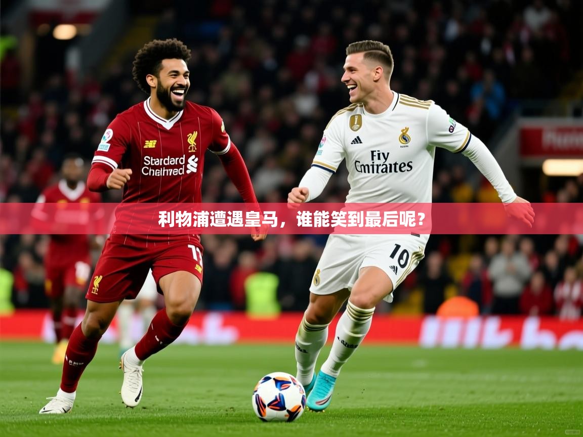 利物浦遭遇皇马,谁能笑到最后呢? 利物浦遭遇皇马,谁能笑到最后呢?