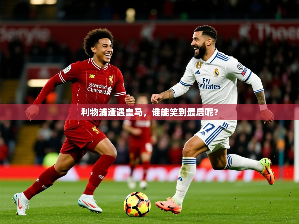 利物浦遭遇皇马,谁能笑到最后呢? 利物浦遭遇皇马,谁能笑到最后呢?