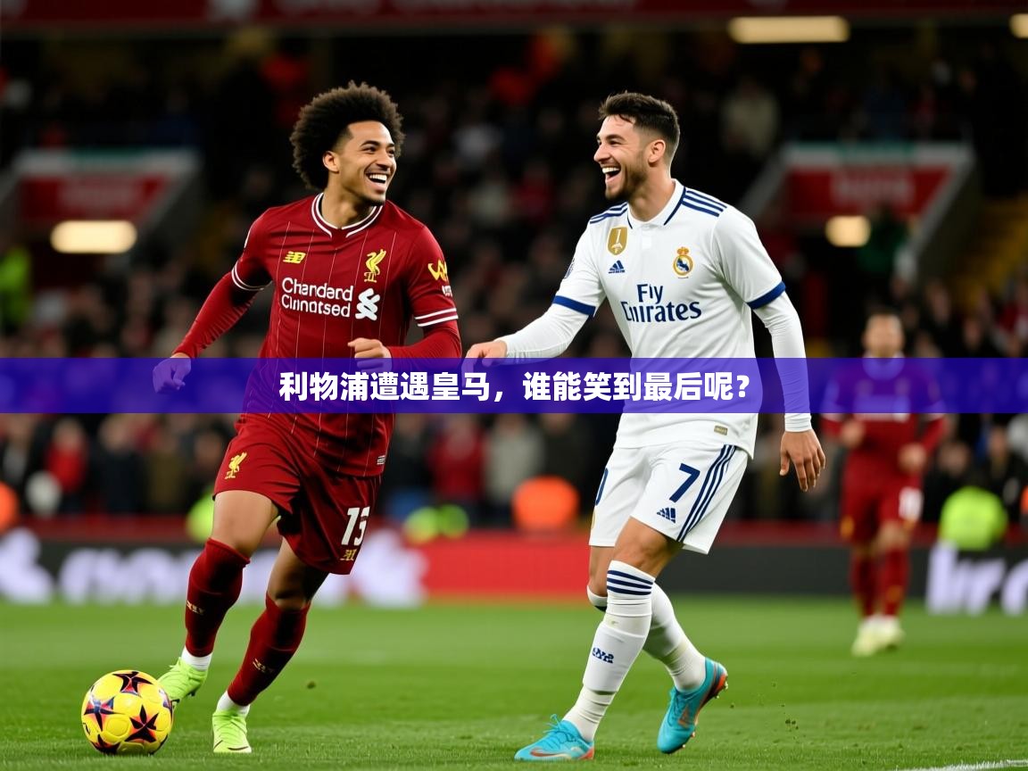 利物浦遭遇皇马,谁能笑到最后呢? 利物浦遭遇皇马,谁能笑到最后呢?