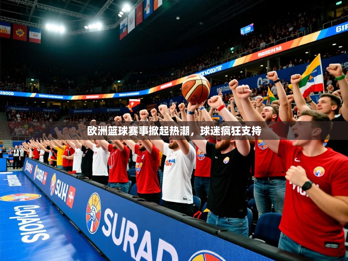 欧洲篮球赛事掀起热潮,球迷疯狂支持 欧洲篮球赛事掀起热潮,球迷疯狂支持