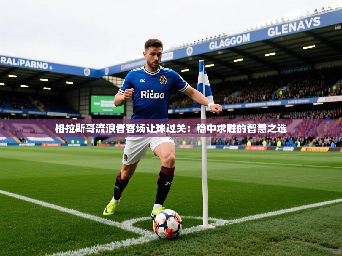 格拉斯哥流浪者客场让球过关:稳中求胜的智慧之选 格拉斯哥流浪者客场让球过关:稳中求胜的智慧之选